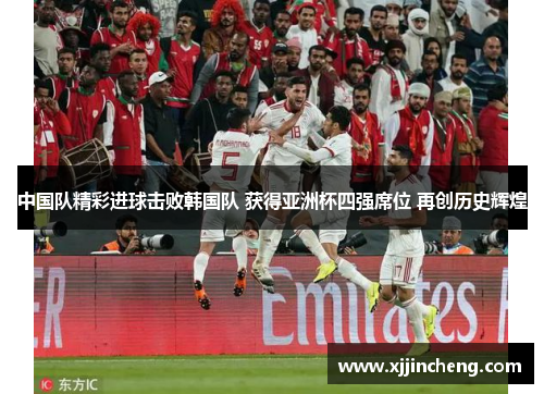 中国队精彩进球击败韩国队 获得亚洲杯四强席位 再创历史辉煌