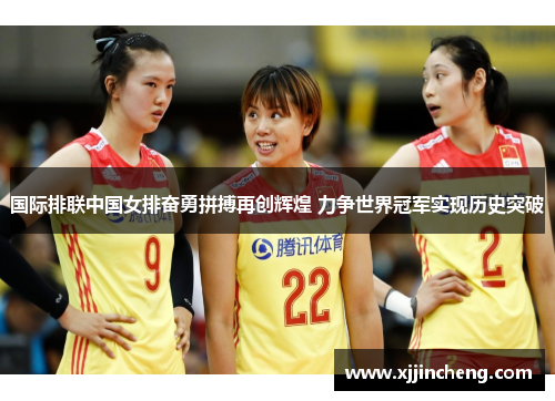 国际排联中国女排奋勇拼搏再创辉煌 力争世界冠军实现历史突破